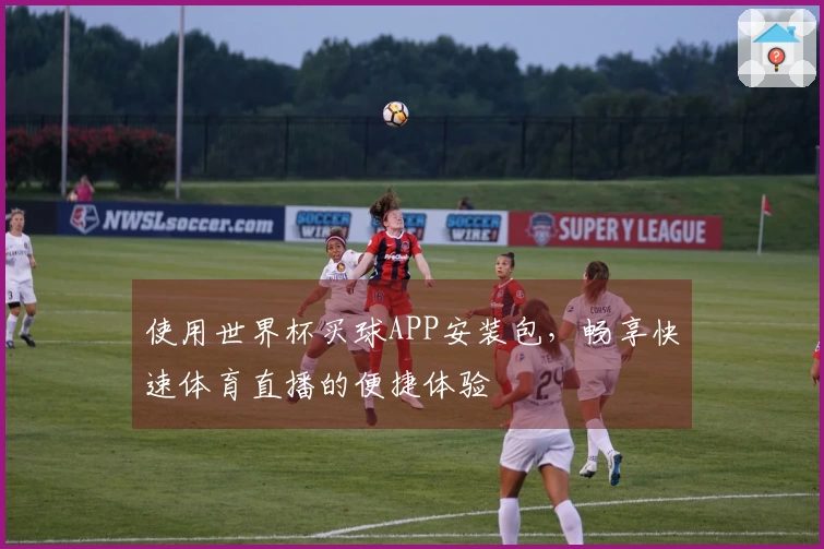 使用世界杯买球APP安装包，畅享快速体育直播的便捷体验
