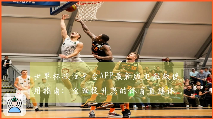 世界杯投注平台APP最新版电脑版使用指南：全面提升您的体育直播体验