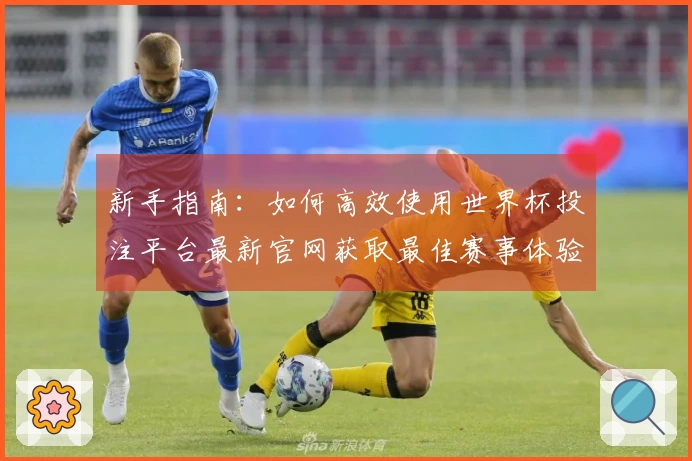 新手指南：如何高效使用世界杯投注平台最新官网获取最佳赛事体验