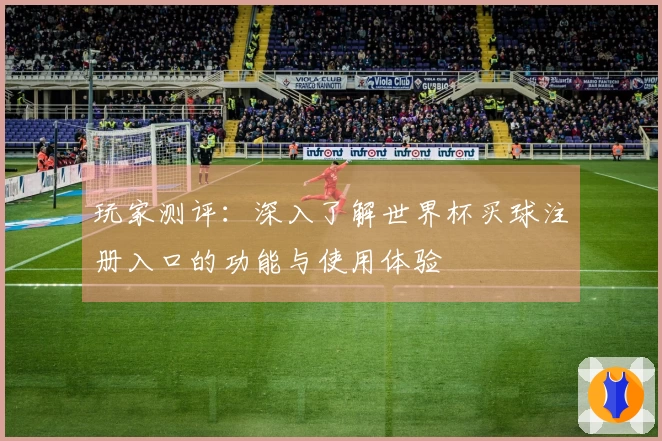 玩家测评：深入了解世界杯买球注册入口的功能与使用体验