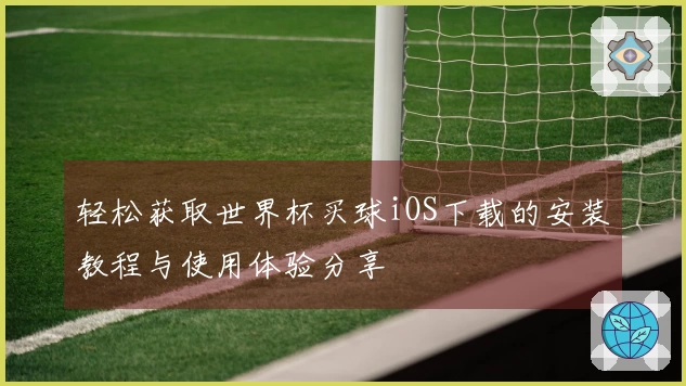 轻松获取世界杯买球iOS下载的安装教程与使用体验分享