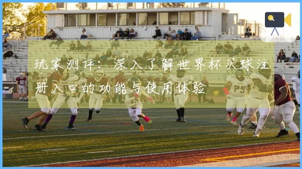 玩家测评：深入了解世界杯买球注册入口的功能与使用体验
