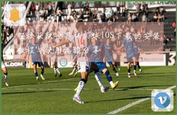 轻松获取世界杯买球iOS下载的安装教程与使用体验分享