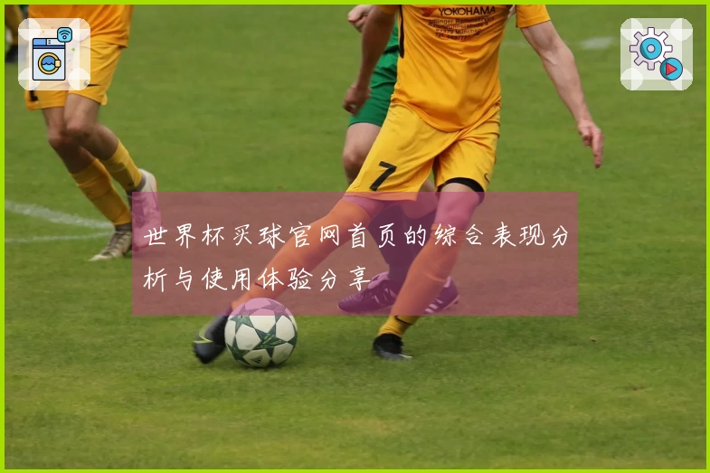 世界杯买球官网首页的综合表现分析与使用体验分享